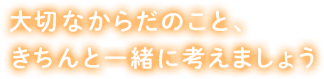 大切なからだのこと、きちんと一緒に考えましょう