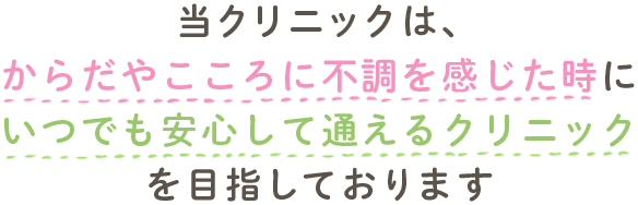 当クリニックは、からだやこころに不調を感じた時にいつでも安心して通えるクリニックを目指しております