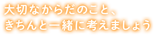 大切なからだのこと、きちんと一緒に考えましょう